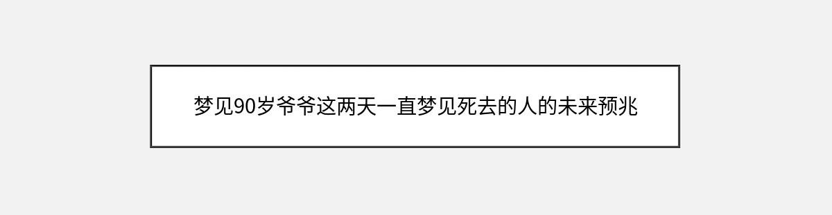 梦见90岁爷爷这两天一直梦见死去的人的未来预兆