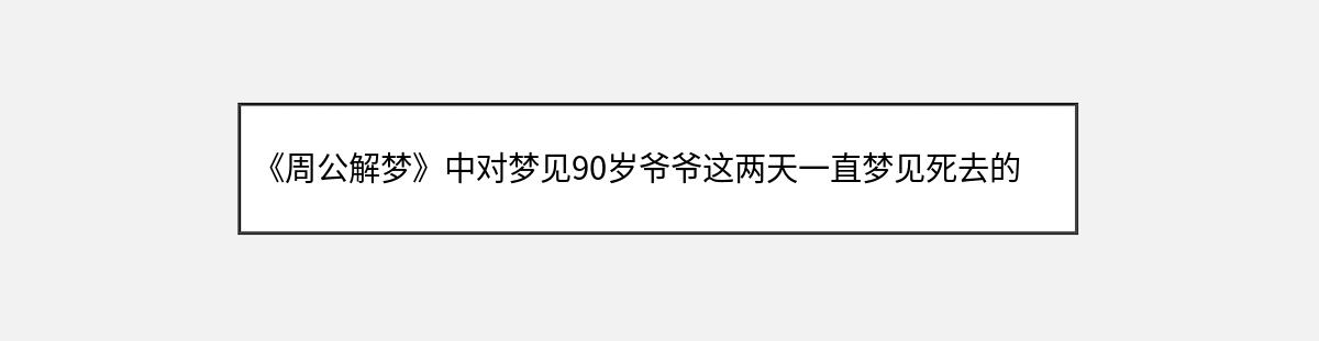 《周公解梦》中对梦见90岁爷爷这两天一直梦见死去的人的解释