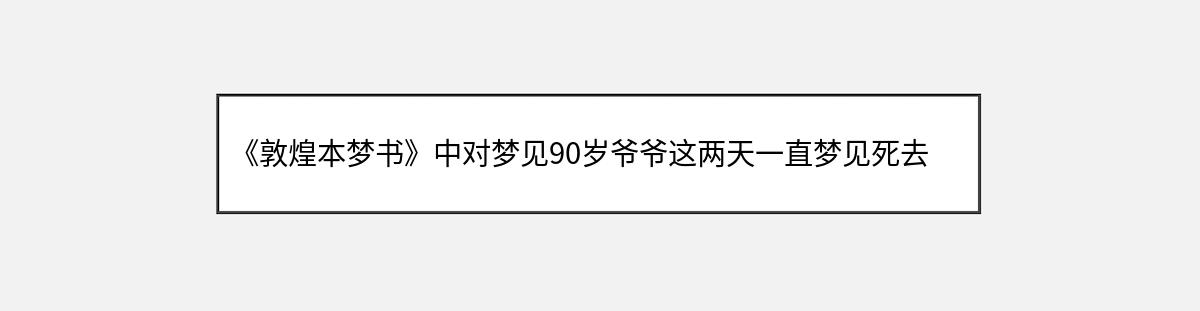 《敦煌本梦书》中对梦见90岁爷爷这两天一直梦见死去的人的解释