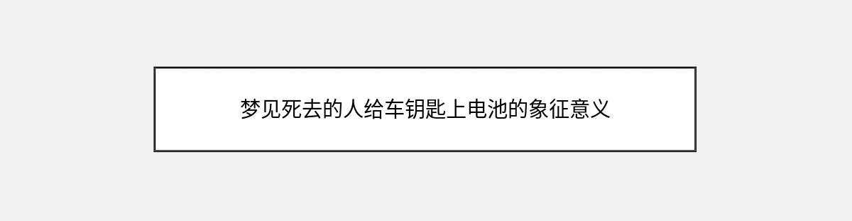 梦见死去的人给车钥匙上电池的象征意义