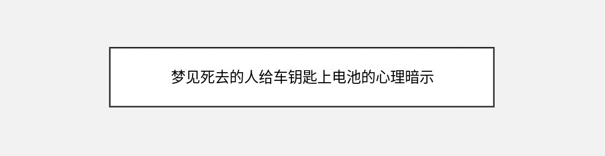 梦见死去的人给车钥匙上电池的心理暗示