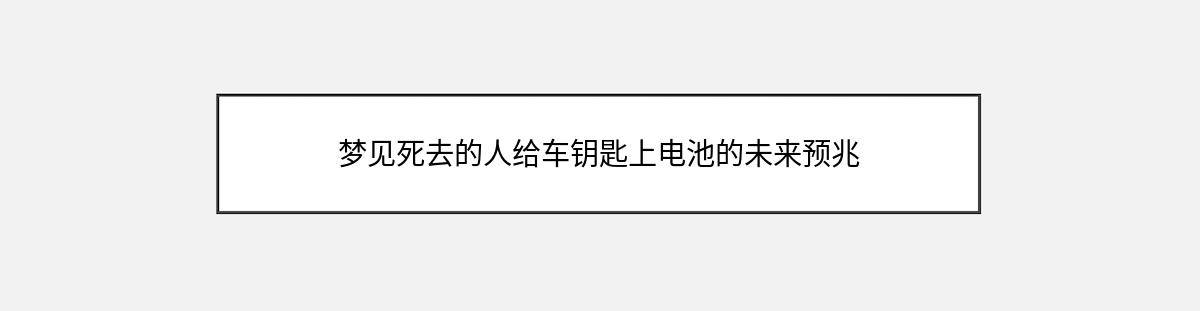 梦见死去的人给车钥匙上电池的未来预兆