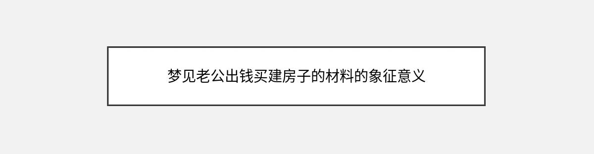 梦见老公出钱买建房子的材料的象征意义