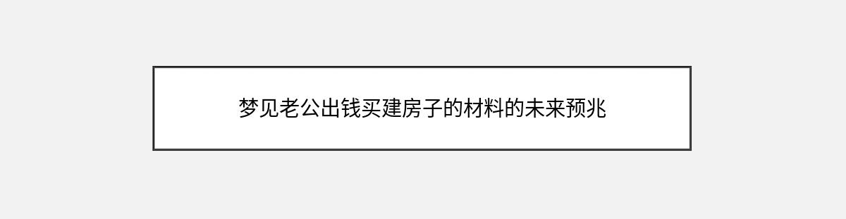 梦见老公出钱买建房子的材料的未来预兆