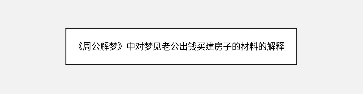 《周公解梦》中对梦见老公出钱买建房子的材料的解释