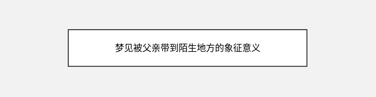 梦见被父亲带到陌生地方的象征意义