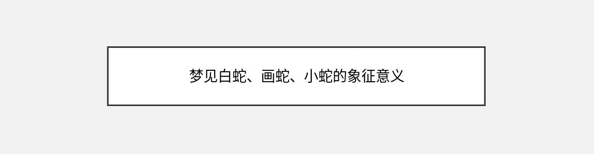 梦见白蛇、画蛇、小蛇的象征意义