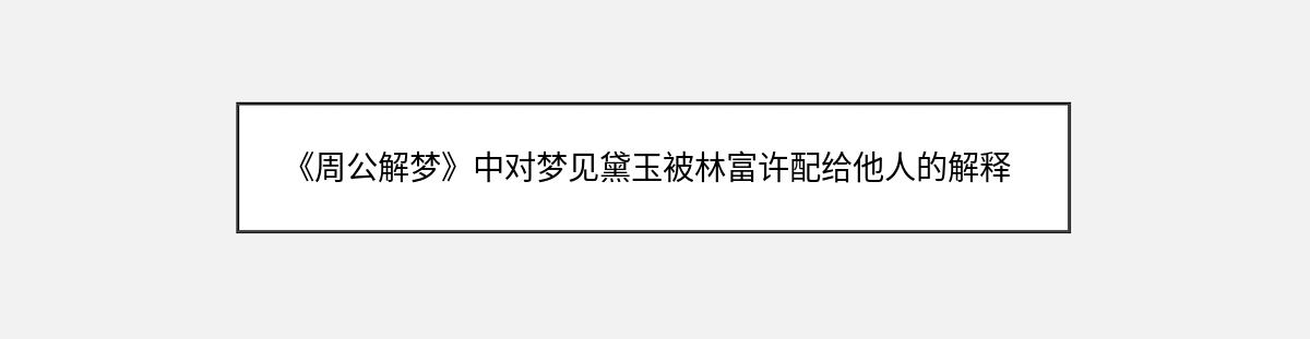 《周公解梦》中对梦见黛玉被林富许配给他人的解释