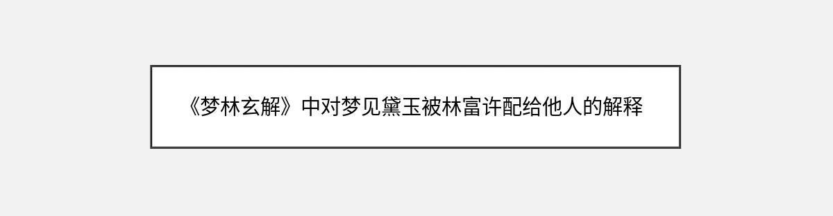 《梦林玄解》中对梦见黛玉被林富许配给他人的解释