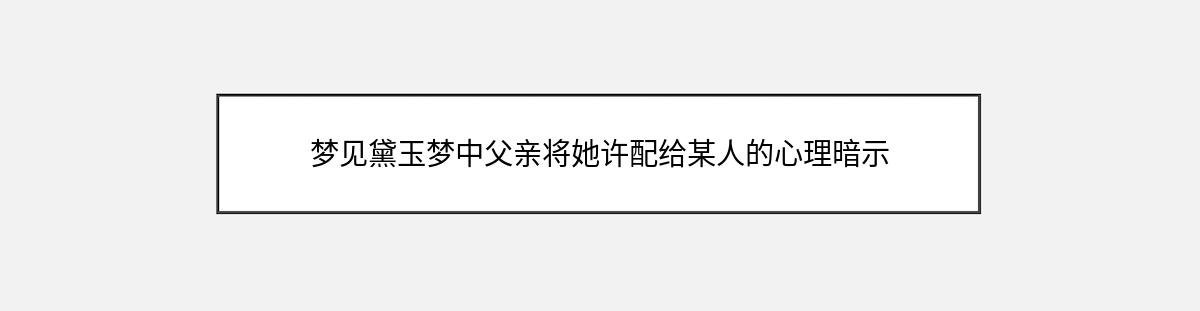 梦见黛玉梦中父亲将她许配给某人的心理暗示