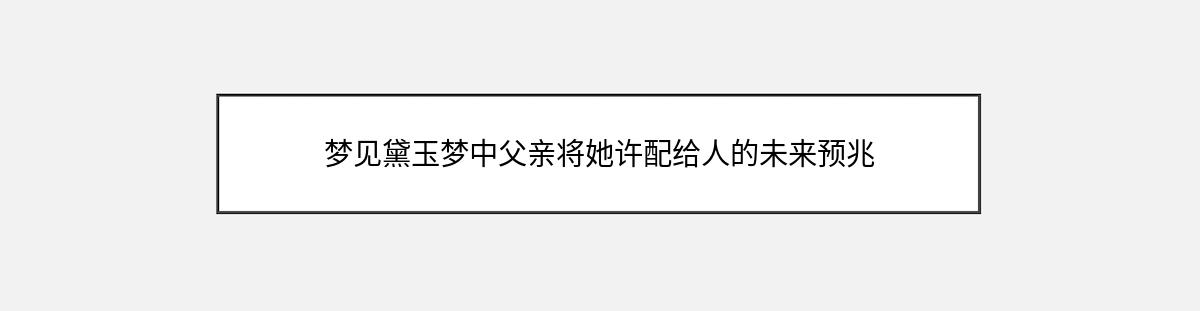 梦见黛玉梦中父亲将她许配给人的未来预兆