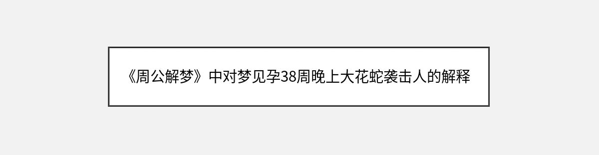 《周公解梦》中对梦见孕38周晚上大花蛇袭击人的解释