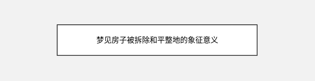 梦见房子被拆除和平整地的象征意义