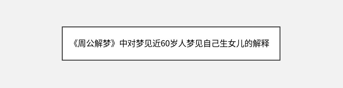 《周公解梦》中对梦见近60岁人梦见自己生女儿的解释