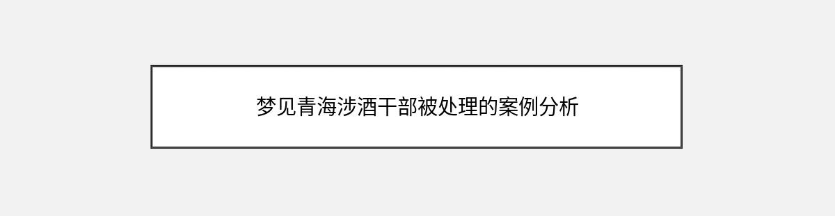 梦见青海涉酒干部被处理的案例分析