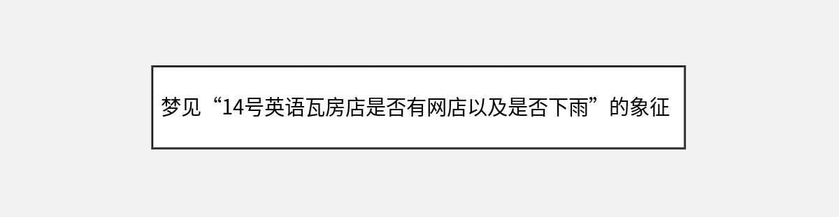 梦见“14号英语瓦房店是否有网店以及是否下雨”的象征意义