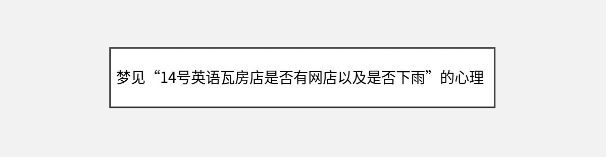 梦见“14号英语瓦房店是否有网店以及是否下雨”的心理暗示