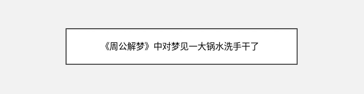 《周公解梦》中对梦见一大锅水洗手干了