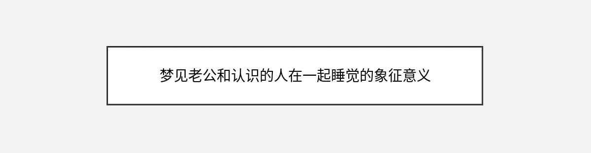 梦见老公和认识的人在一起睡觉的象征意义