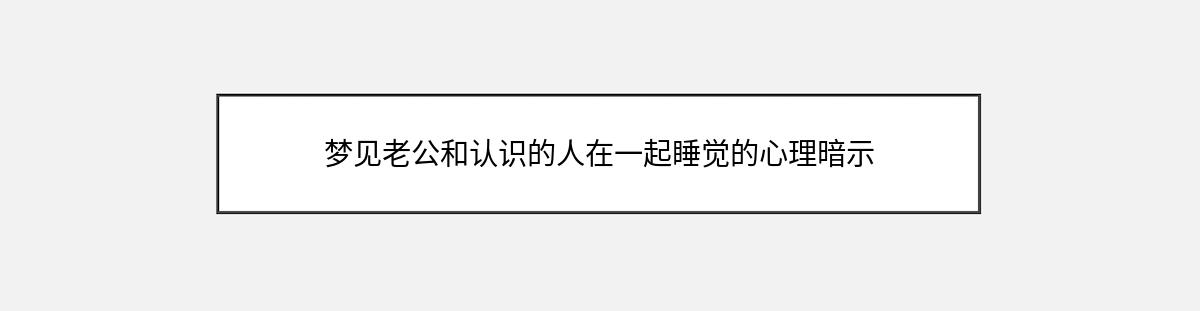 梦见老公和认识的人在一起睡觉的心理暗示