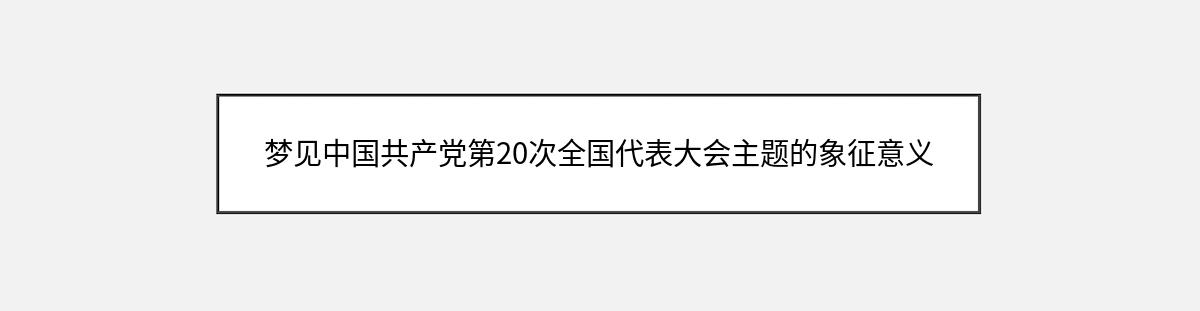 梦见中国共产党第20次全国代表大会主题的象征意义