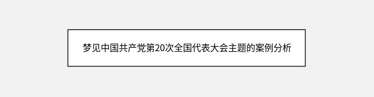 梦见中国共产党第20次全国代表大会主题的案例分析