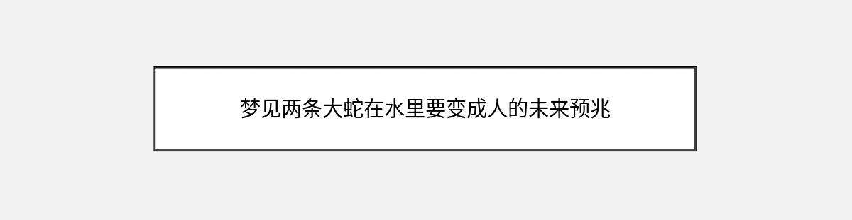 梦见两条大蛇在水里要变成人的未来预兆