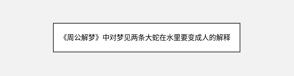 《周公解梦》中对梦见两条大蛇在水里要变成人的解释