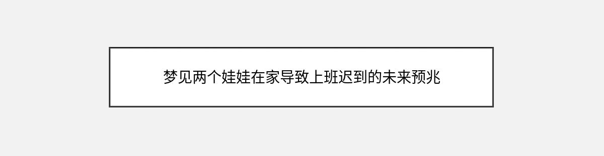 梦见两个娃娃在家导致上班迟到的未来预兆