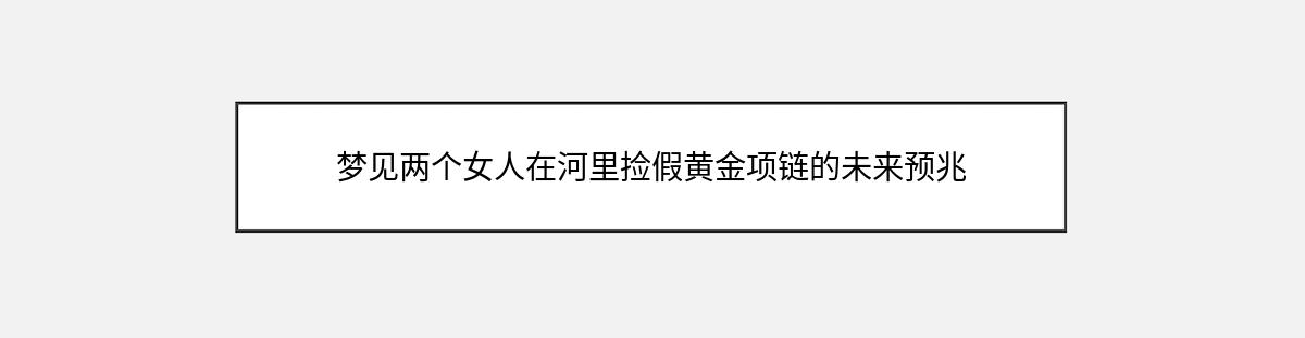 梦见两个女人在河里捡假黄金项链的未来预兆