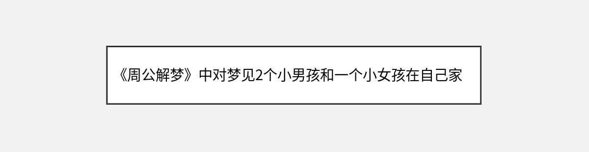 《周公解梦》中对梦见2个小男孩和一个小女孩在自己家玩的解释