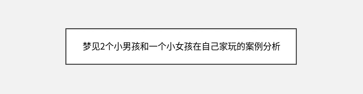 梦见2个小男孩和一个小女孩在自己家玩的案例分析