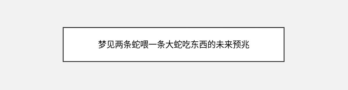 梦见两条蛇喂一条大蛇吃东西的未来预兆