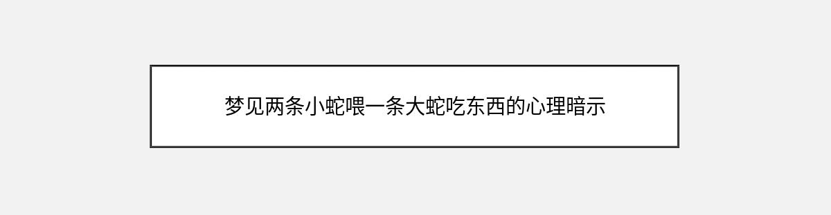 梦见两条小蛇喂一条大蛇吃东西的心理暗示