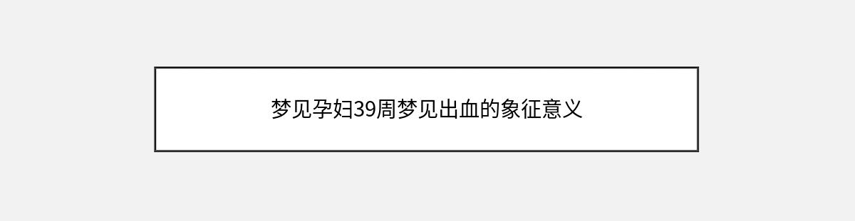 梦见孕妇39周梦见出血的象征意义