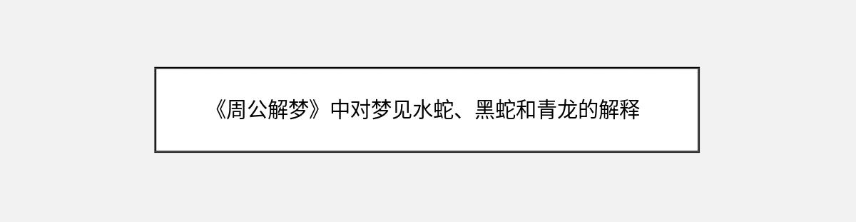 《周公解梦》中对梦见水蛇、黑蛇和青龙的解释