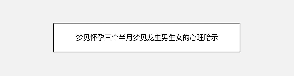 梦见怀孕三个半月梦见龙生男生女的心理暗示