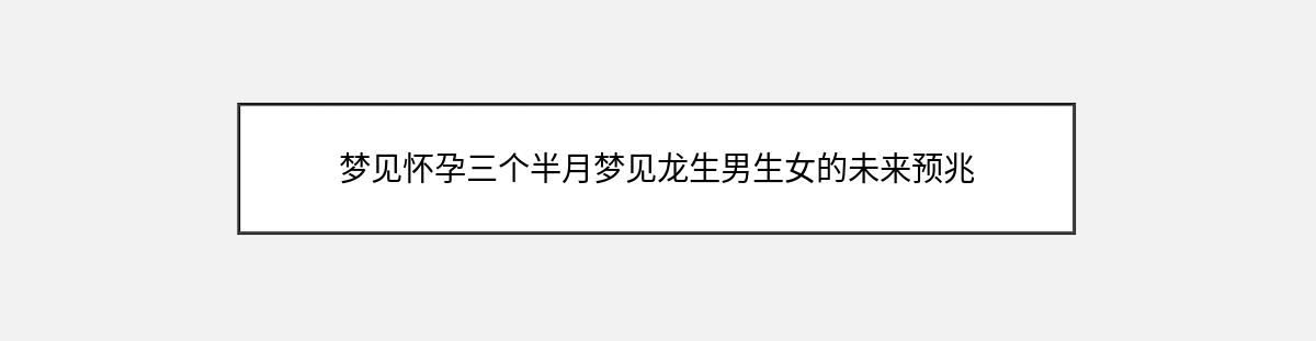 梦见怀孕三个半月梦见龙生男生女的未来预兆