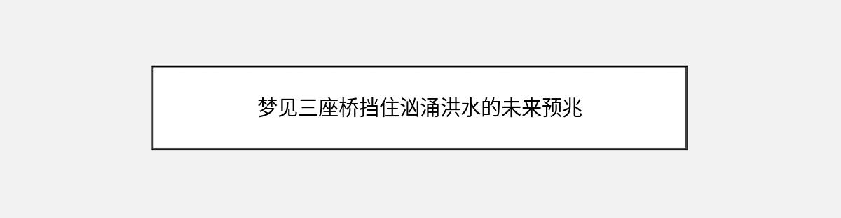 梦见三座桥挡住汹涌洪水的未来预兆