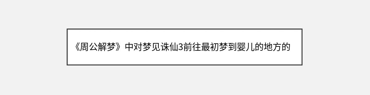 《周公解梦》中对梦见诛仙3前往最初梦到婴儿的地方的解释