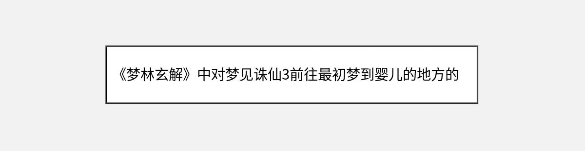 《梦林玄解》中对梦见诛仙3前往最初梦到婴儿的地方的解释