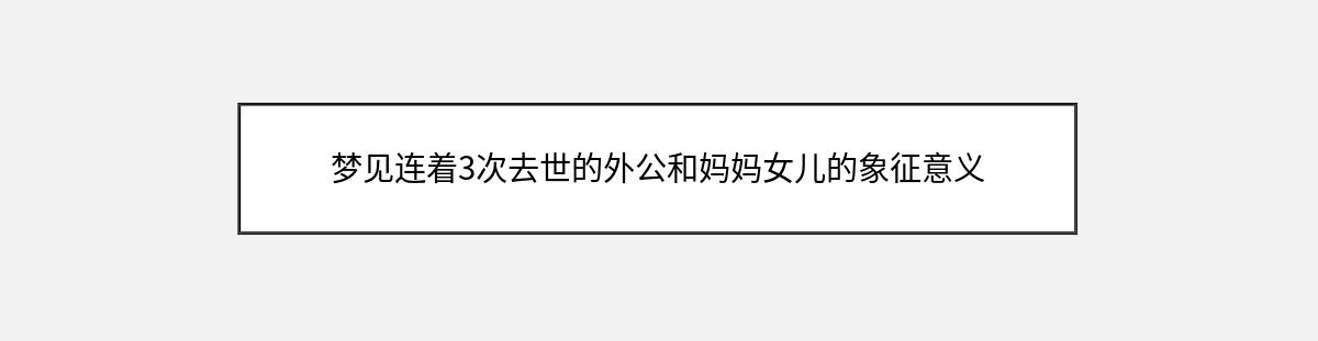 梦见连着3次去世的外公和妈妈女儿的象征意义