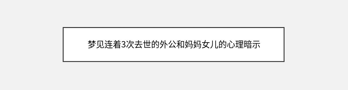 梦见连着3次去世的外公和妈妈女儿的心理暗示