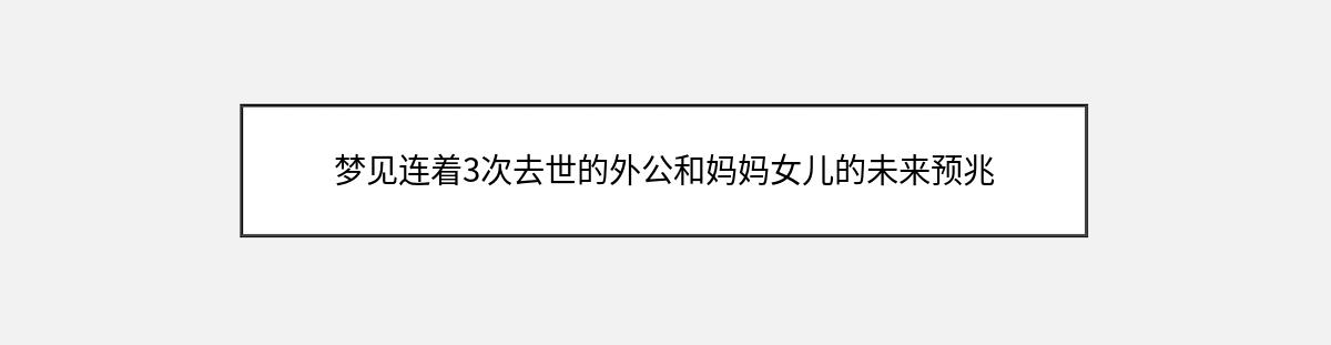 梦见连着3次去世的外公和妈妈女儿的未来预兆