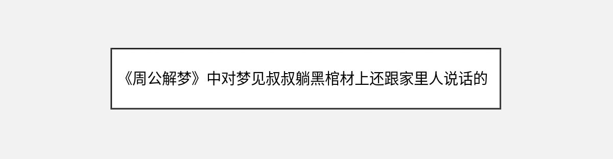 《周公解梦》中对梦见叔叔躺黑棺材上还跟家里人说话的解释