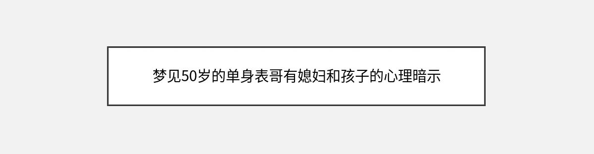 梦见50岁的单身表哥有媳妇和孩子的心理暗示