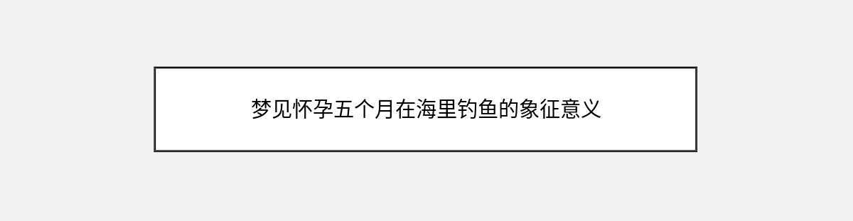 梦见怀孕五个月在海里钓鱼的象征意义