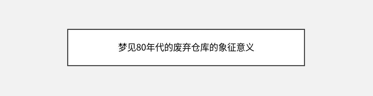 梦见80年代的废弃仓库的象征意义