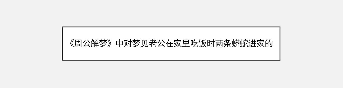 《周公解梦》中对梦见老公在家里吃饭时两条蟒蛇进家的解释