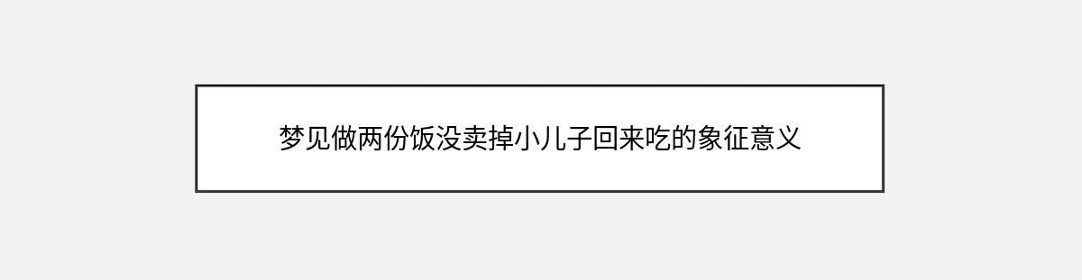 梦见做两份饭没卖掉小儿子回来吃的象征意义